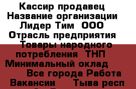 Кассир-продавец › Название организации ­ Лидер Тим, ООО › Отрасль предприятия ­ Товары народного потребления (ТНП) › Минимальный оклад ­ 22 500 - Все города Работа » Вакансии   . Тыва респ.,Ак-Довурак г.